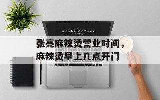 张亮麻辣烫营业时间，麻辣烫早上几点开门
