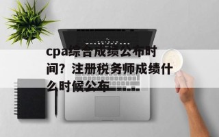 cpa综合成绩公布时间？注册税务师成绩什么时候公布