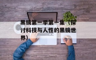 黑镜第一季第一集（探讨科技与人性的黑镜世界）