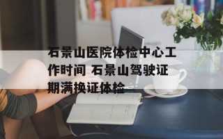石景山医院体检中心工作时间 石景山驾驶证期满换证体检