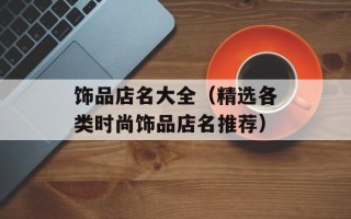 饰品店名大全（精选各类时尚饰品店名推荐）