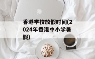 香港学校放假时间(2024年香港中小学暑假)