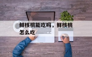 鲜核桃能吃吗，鲜核桃怎么吃