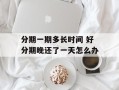 分期一期多长时间 好分期晚还了一天怎么办