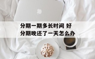 分期一期多长时间 好分期晚还了一天怎么办