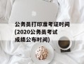 公务员打印准考证时间(2020公务员考试成绩公布时间)