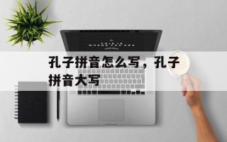 孔子拼音怎么写，孔子拼音大写