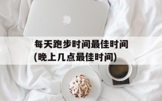 每天跑步时间最佳时间(晚上几点最佳时间)