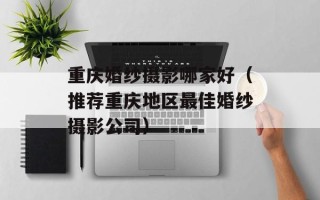 重庆婚纱摄影哪家好（推荐重庆地区最佳婚纱摄影公司）