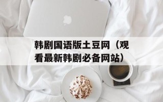 韩剧国语版土豆网（观看最新韩剧必备网站）