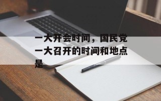 一大开会时间，国民党一大召开的时间和地点是