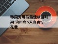 韩国济州岛最佳旅游时间 济州岛5天自由行花费