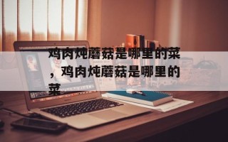 鸡肉炖蘑菇是哪里的菜，鸡肉炖蘑菇是哪里的菜