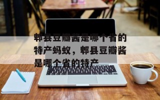 郫县豆瓣酱是哪个省的特产蚂蚁，郫县豆瓣酱是哪个省的特产