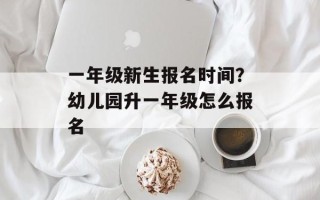一年级新生报名时间？幼儿园升一年级怎么报名