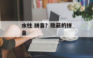 水柱 拼音？隐蔽的拼音