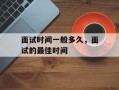 面试时间一般多久，面试的最佳时间