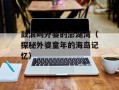 鼓浪屿外婆的澎湖湾（探秘外婆童年的海岛记忆）