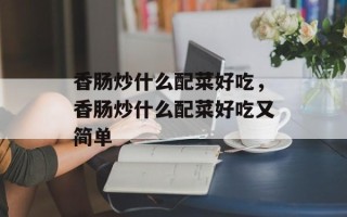 香肠炒什么配菜好吃，香肠炒什么配菜好吃又简单
