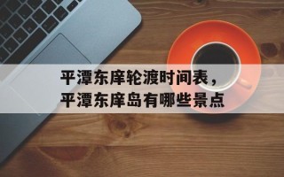 平潭东庠轮渡时间表，平潭东庠岛有哪些景点