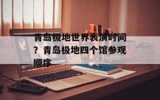 青岛极地世界表演时间？青岛极地四个馆参观顺序