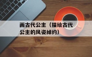 画古代公主（描绘古代公主的风姿绰约）