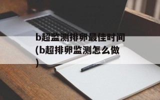 b超监测排卵最佳时间(b超排卵监测怎么做)