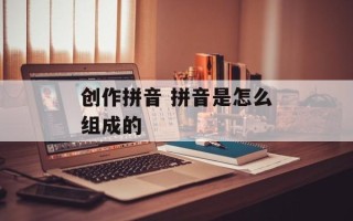 创作拼音 拼音是怎么组成的