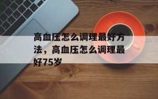 高血压怎么调理最好方法，高血压怎么调理最好75岁