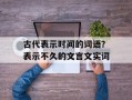 古代表示时间的词语？表示不久的文言文实词