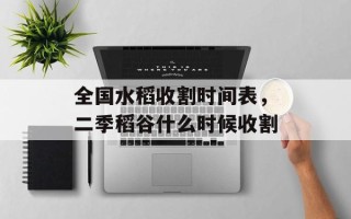 全国水稻收割时间表，二季稻谷什么时候收割