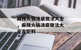 麻辣火锅汤底做法大全，麻辣火锅汤底做法大全及配料