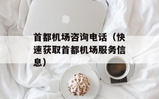 首都机场咨询电话（快速获取首都机场服务信息）