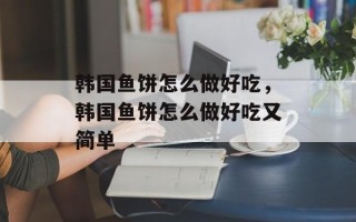 韩国鱼饼怎么做好吃，韩国鱼饼怎么做好吃又简单