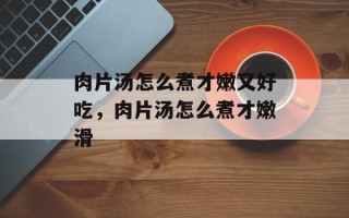 肉片汤怎么煮才嫩又好吃，肉片汤怎么煮才嫩滑