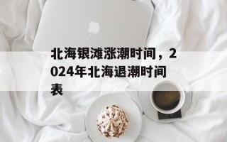 北海银滩涨潮时间，2024年北海退潮时间表