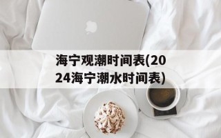海宁观潮时间表(2024海宁潮水时间表)