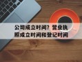 公司成立时间？营业执照成立时间和登记时间
