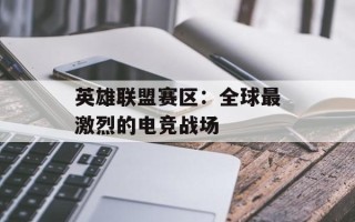 英雄联盟赛区：全球最激烈的电竞战场