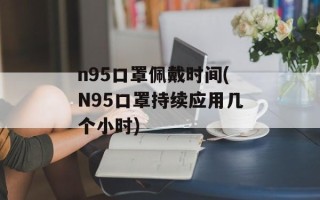 n95口罩佩戴时间(N95口罩持续应用几个小时)
