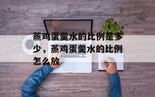 蒸鸡蛋羹水的比例是多少，蒸鸡蛋羹水的比例怎么放