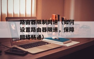 路由器限制网速（如何设置路由器限速，保障网络畅通）