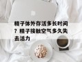 精子体外存活多长时间？精子接触空气多久失去活力