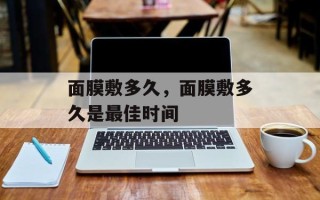 面膜敷多久，面膜敷多久是最佳时间