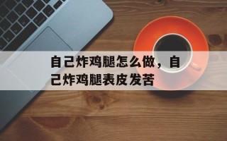 自己炸鸡腿怎么做，自己炸鸡腿表皮发苦