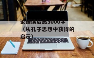 论语读后感3000字（从孔子思想中获得的启示）
