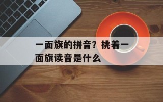 一面旗的拼音？挑着一面旗读音是什么