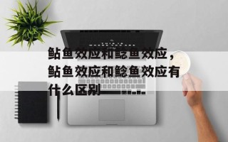 鲇鱼效应和鲶鱼效应，鲇鱼效应和鲶鱼效应有什么区别