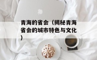 青海的省会（揭秘青海省会的城市特色与文化）
