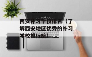 西安补习学校排名（了解西安地区优秀的补习学校排行榜）